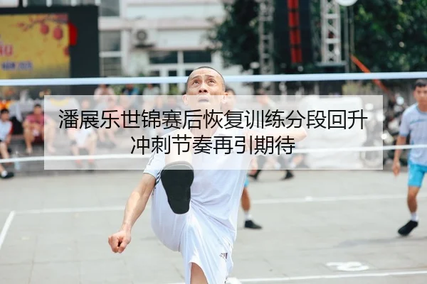 潘展乐世锦赛后恢复训练分段回升 冲刺节奏再引期待